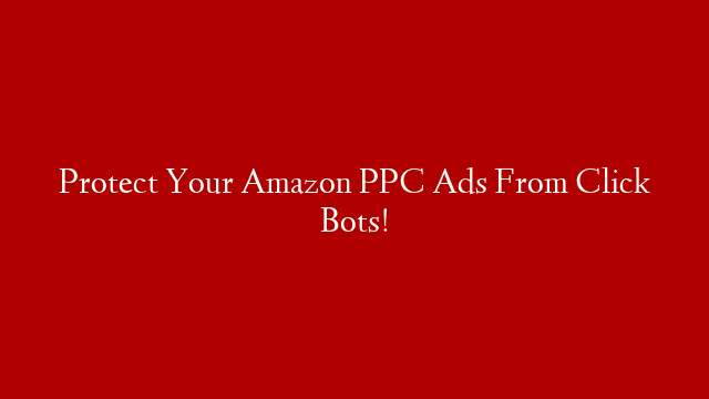 Protect Your Amazon PPC Ads From Click Bots!