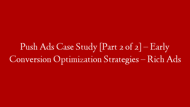 Push Ads Case Study [Part 2 of 2] – Early Conversion Optimization Strategies – Rich Ads