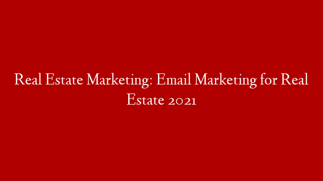 Real Estate Marketing: Email Marketing for Real Estate 2021
