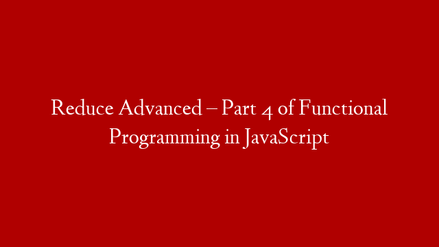Reduce Advanced – Part 4 of Functional Programming in JavaScript