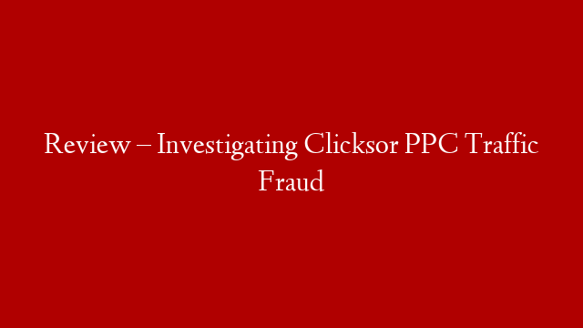 Review – Investigating Clicksor PPC Traffic Fraud
