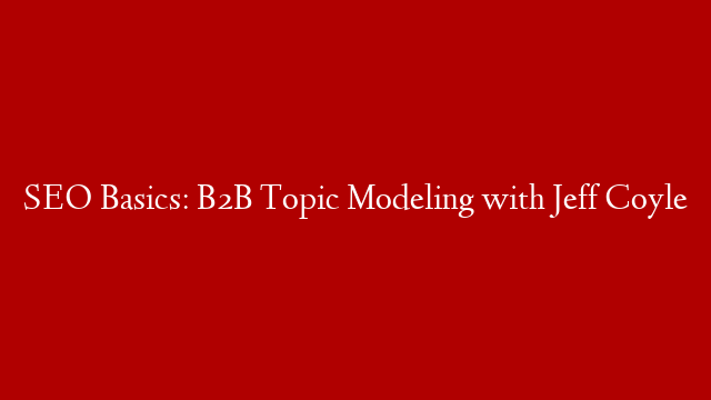 SEO Basics: B2B Topic Modeling with Jeff Coyle