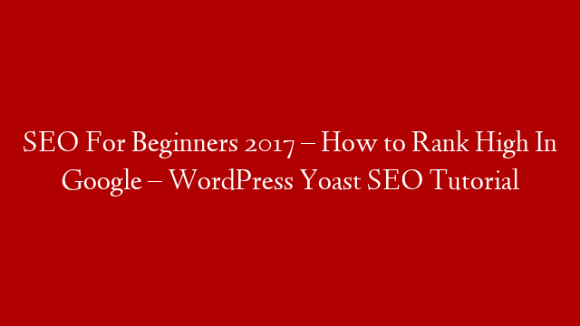 SEO For Beginners 2017 – How to Rank High In Google – WordPress Yoast SEO Tutorial