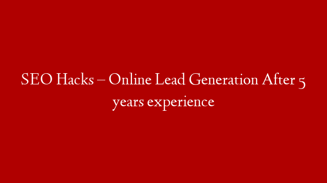 SEO Hacks – Online Lead Generation After 5 years experience