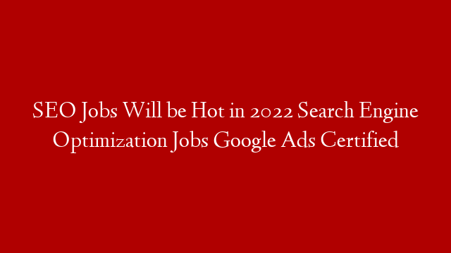 SEO Jobs Will be Hot in 2022 Search Engine Optimization Jobs Google Ads Certified