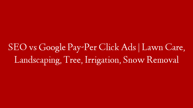 SEO vs Google Pay-Per Click Ads | Lawn Care, Landscaping, Tree, Irrigation, Snow Removal