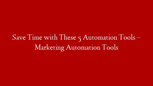 Save Time with These 5 Automation Tools – Marketing Automation Tools
