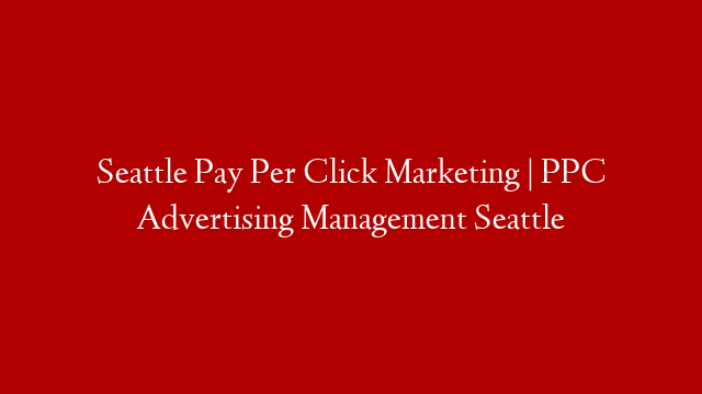 Seattle Pay Per Click Marketing | PPC Advertising Management Seattle