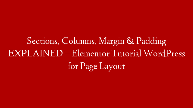 Sections, Columns, Margin & Padding EXPLAINED – Elementor Tutorial WordPress for Page Layout