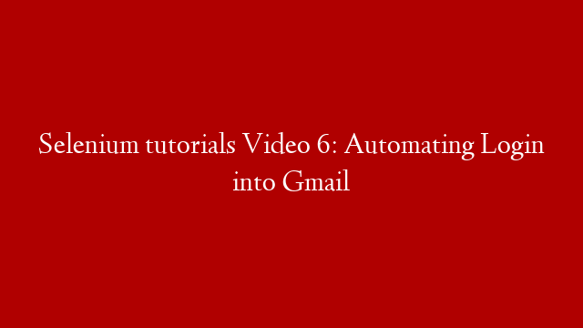 Selenium tutorials Video 6: Automating Login into Gmail