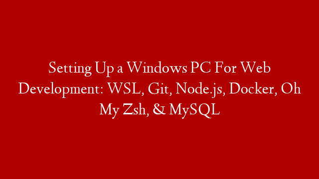 Setting Up a Windows PC For Web Development: WSL, Git, Node.js, Docker, Oh My Zsh, & MySQL
