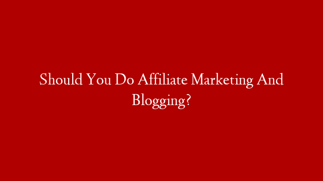 Should You Do Affiliate Marketing And Blogging?