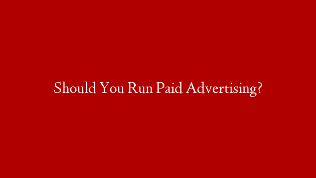 Should You Run Paid Advertising?