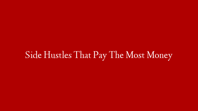 Side Hustles That Pay The Most Money
