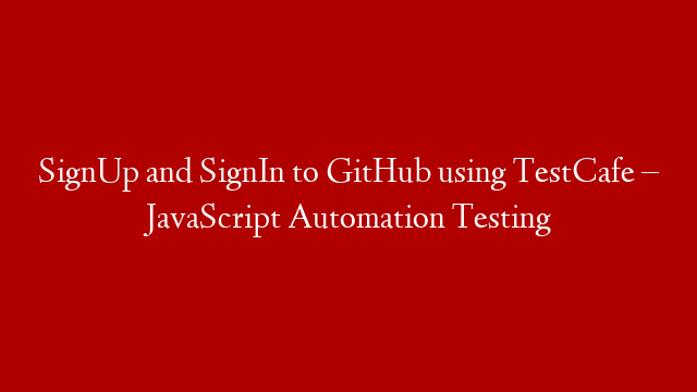 SignUp and SignIn to GitHub using TestCafe – JavaScript Automation Testing