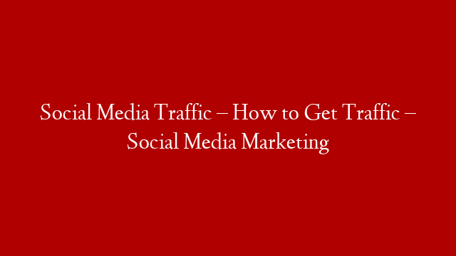 Social Media Traffic – How to Get Traffic – Social Media Marketing