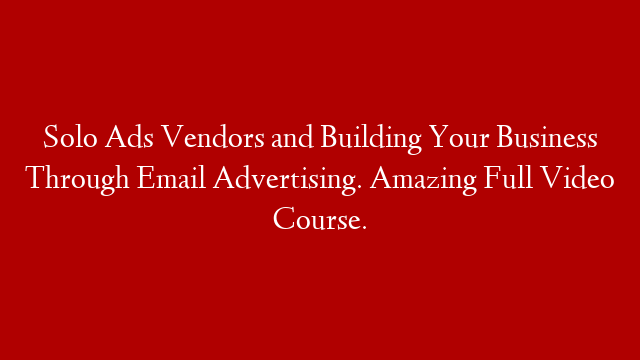 Solo Ads Vendors and Building Your Business Through Email Advertising. Amazing Full Video Course.