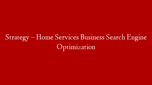 Strategy – Home Services Business Search Engine Optimization