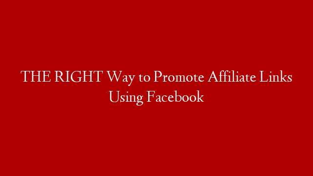 THE RIGHT Way to Promote Affiliate Links Using Facebook