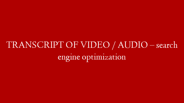 TRANSCRIPT OF VIDEO / AUDIO – search engine optimization