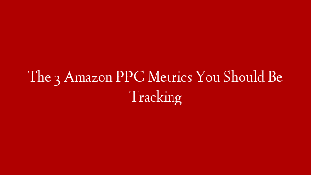 The 3 Amazon PPC Metrics You Should Be Tracking post thumbnail image
