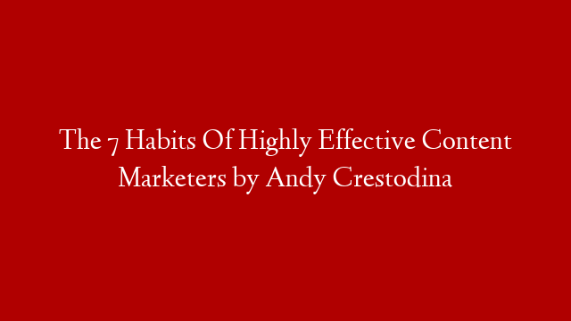 The 7 Habits Of Highly Effective Content Marketers by Andy Crestodina
