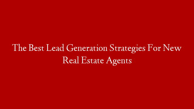 The Best Lead Generation Strategies For New Real Estate Agents