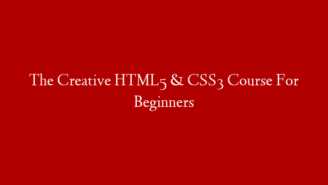 The Creative HTML5 & CSS3 Course For Beginners