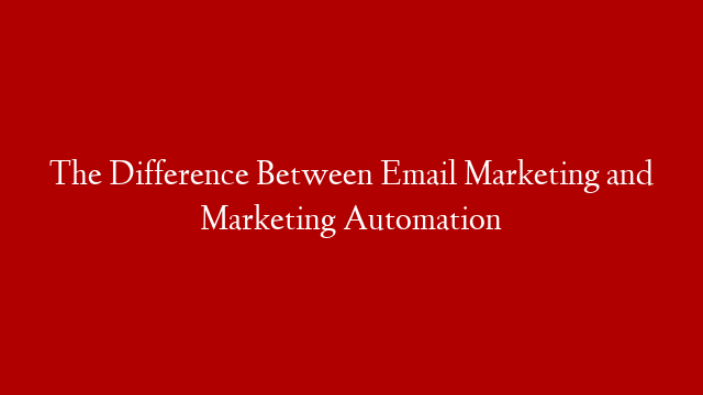 The Difference Between Email Marketing and Marketing Automation