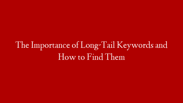The Importance of Long-Tail Keywords and How to Find Them