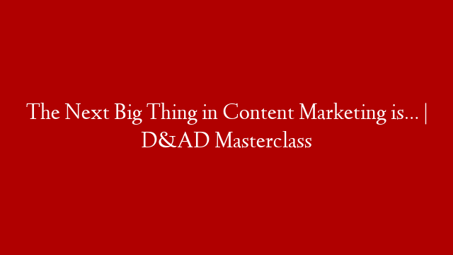 The Next Big Thing in Content Marketing is… | D&AD Masterclass