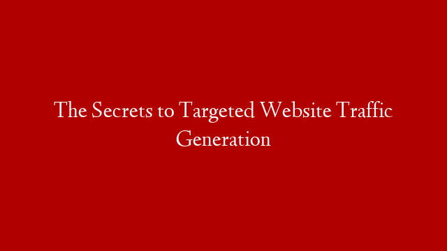 The Secrets to Targeted Website Traffic Generation