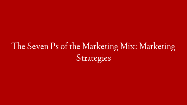 The Seven Ps of the Marketing Mix:  Marketing Strategies