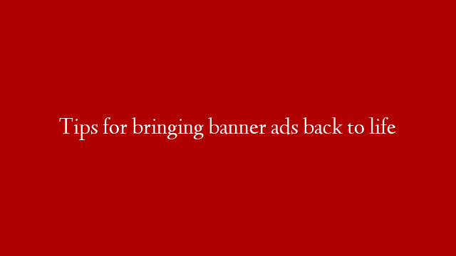 Tips for bringing banner ads back to life
