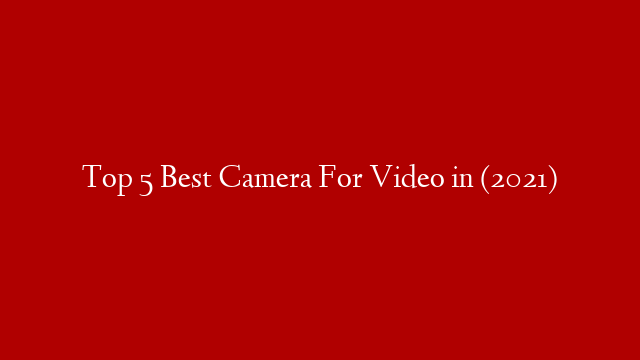 Top 5 Best Camera For Video in (2021)