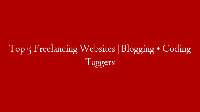 Top 5 Freelancing Websites | Blogging • Coding Taggers