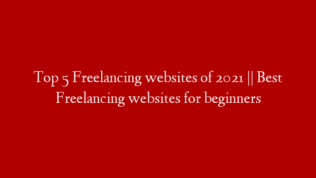 Top 5 Freelancing websites of 2021 || Best Freelancing websites for beginners