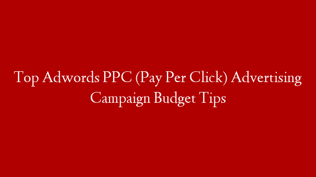 Top Adwords PPC (Pay Per Click) Advertising Campaign Budget Tips