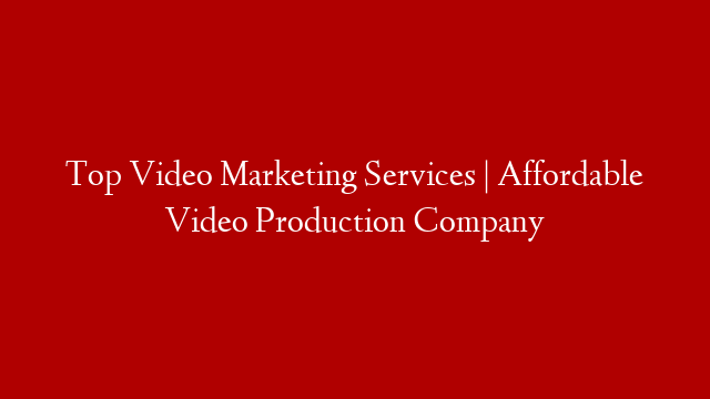 Top Video Marketing Services | Affordable Video Production Company