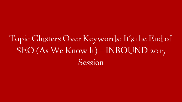 Topic Clusters Over Keywords: It's the End of SEO (As We Know It) – INBOUND 2017 Session