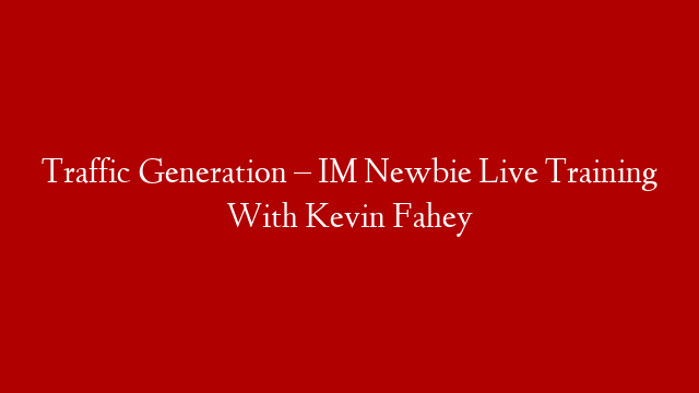 Traffic Generation – IM Newbie Live Training With Kevin Fahey