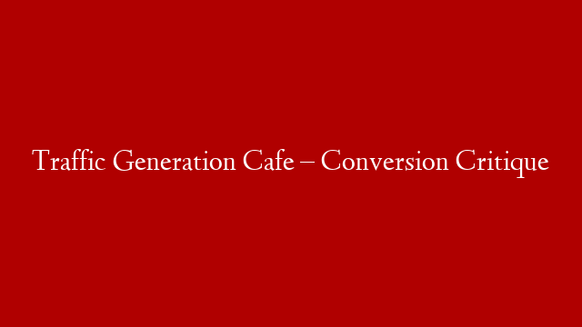 Traffic Generation Cafe – Conversion Critique