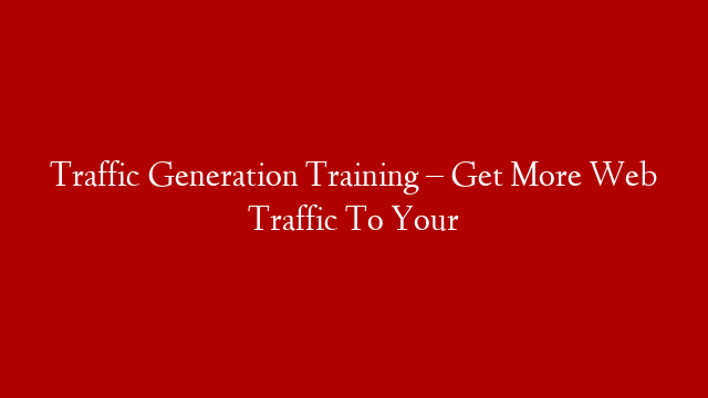 Traffic Generation Training – Get More Web Traffic To Your