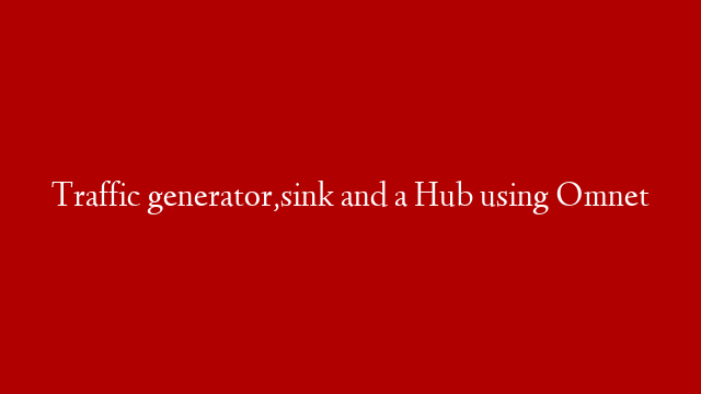 Traffic generator,sink and a Hub using Omnet