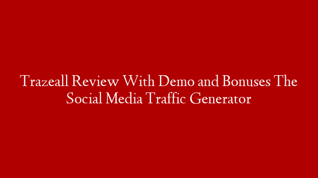 Trazeall Review With Demo and Bonuses The Social Media Traffic Generator