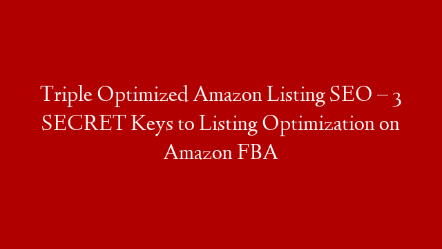 Triple Optimized Amazon Listing SEO – 3 SECRET Keys to Listing Optimization on Amazon FBA