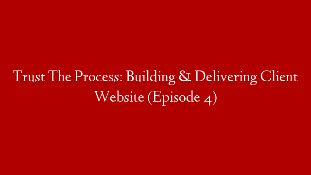 Trust The Process: Building & Delivering Client Website (Episode 4)