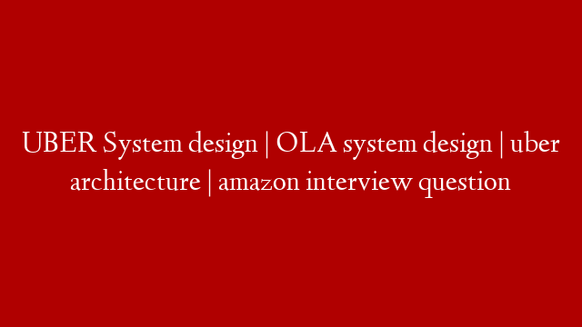 UBER System design | OLA system design | uber architecture | amazon interview question post thumbnail image