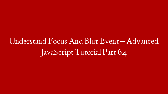 Understand Focus And Blur Event – Advanced JavaScript Tutorial Part 64