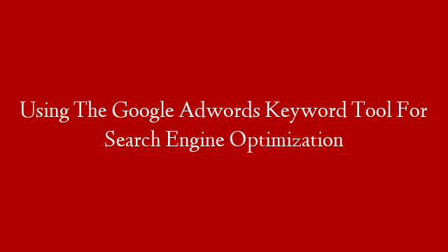 Using The Google Adwords Keyword Tool For Search Engine Optimization